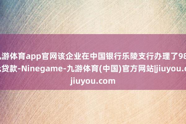 九游体育app官网该企业在中国银行乐陵支行办理了980万元贷款-Ninegame-九游体育(中国)官方网站|jiuyou.com