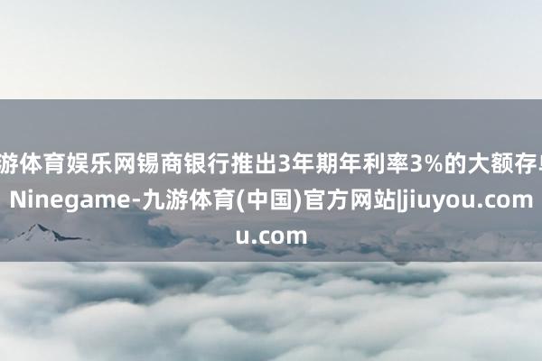 九游体育娱乐网锡商银行推出3年期年利率3%的大额存单-Ninegame-九游体育(中国)官方网站|jiuyou.com
