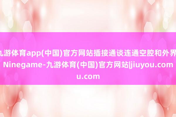 九游体育app(中国)官方网站插接通谈连通空腔和外界-Ninegame-九游体育(中国)官方网站|jiuyou.com