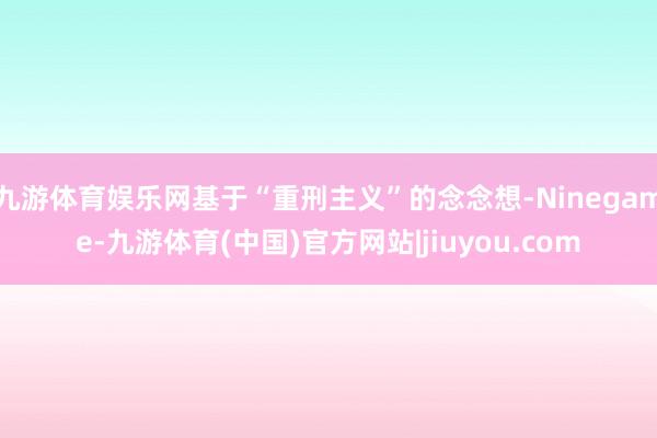 九游体育娱乐网基于“重刑主义”的念念想-Ninegame-九游体育(中国)官方网站|jiuyou.com