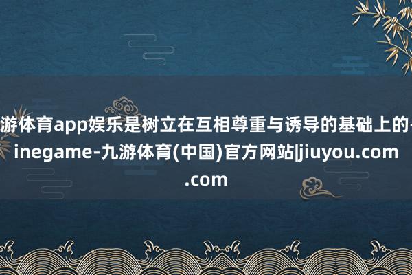 九游体育app娱乐是树立在互相尊重与诱导的基础上的-Ninegame-九游体育(中国)官方网站|jiuyou.com