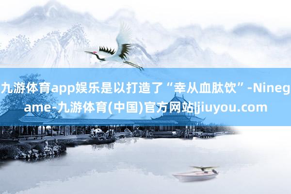 九游体育app娱乐是以打造了“幸从血肽饮”-Ninegame-九游体育(中国)官方网站|jiuyou.com