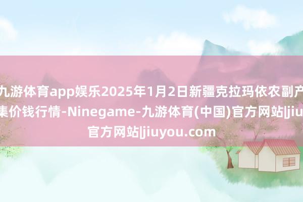 九游体育app娱乐2025年1月2日新疆克拉玛依农副产物批发市集价钱行情-Ninegame-九游体育(中国)官方网站|jiuyou.com