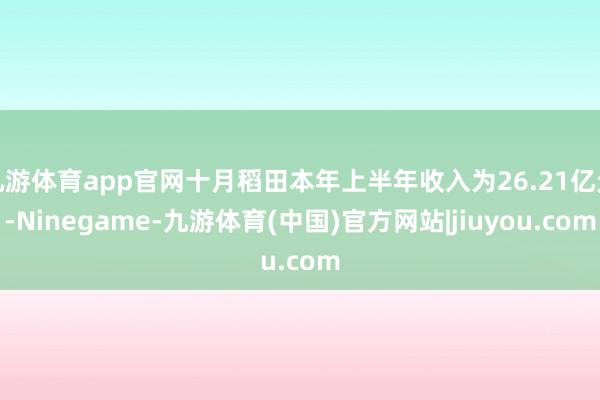 九游体育app官网十月稻田本年上半年收入为26.21亿元-Ninegame-九游体育(中国)官方网站|jiuyou.com