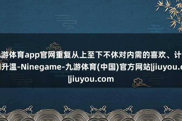 九游体育app官网重复从上至下不休对内需的喜欢、计策预期升温-Ninegame-九游体育(中国)官方网站|jiuyou.com