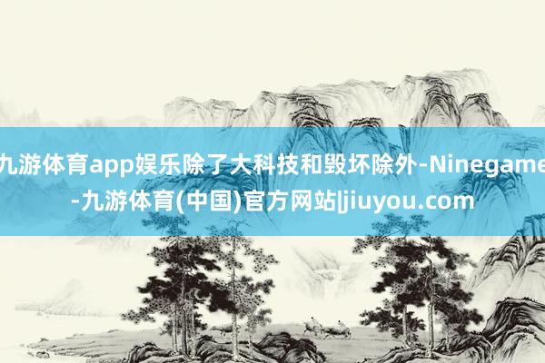 九游体育app娱乐除了大科技和毁坏除外-Ninegame-九游体育(中国)官方网站|jiuyou.com