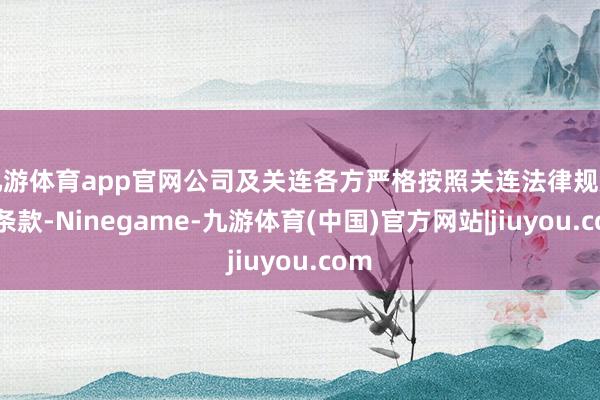 九游体育app官网公司及关连各方严格按照关连法律规矩的条款-Ninegame-九游体育(中国)官方网站|jiuyou.com