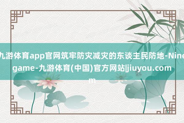 九游体育app官网筑牢防灾减灾的东谈主民防地-Ninegame-九游体育(中国)官方网站|jiuyou.com
