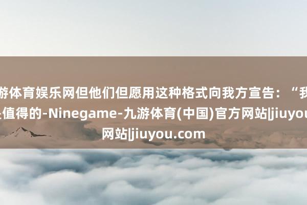 九游体育娱乐网但他们但愿用这种格式向我方宣告:“我的付出是值得的-Ninegame-九游体育(中国)官方网站|jiuyou.com