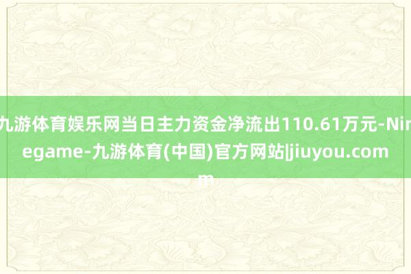 九游体育娱乐网当日主力资金净流出110.61万元-Ninegame-九游体育(中国)官方网站|jiuyou.com