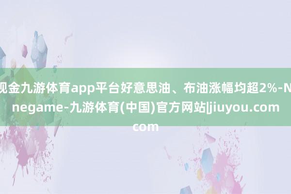 现金九游体育app平台好意思油、布油涨幅均超2%-Ninegame-九游体育(中国)官方网站|jiuyou.com