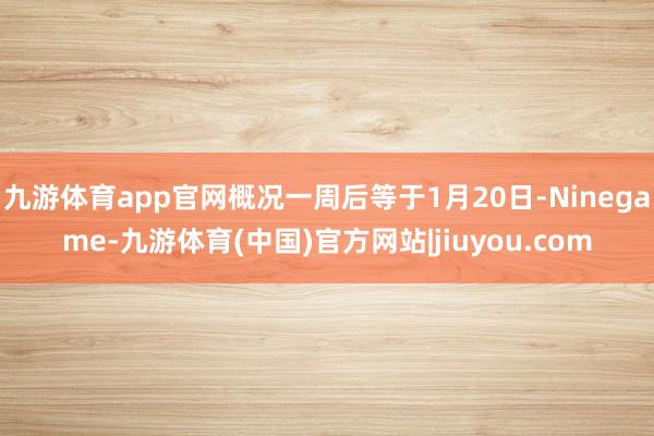 九游体育app官网概况一周后等于1月20日-Ninegame-九游体育(中国)官方网站|jiuyou.com
