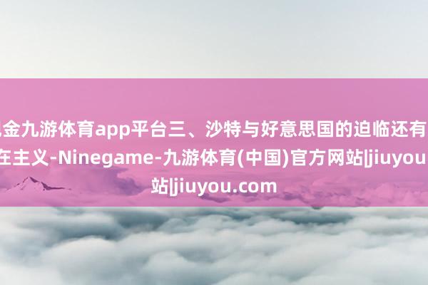 现金九游体育app平台三、沙特与好意思国的迫临还有一个潜在主义-Ninegame-九游体育(中国)官方网站|jiuyou.com