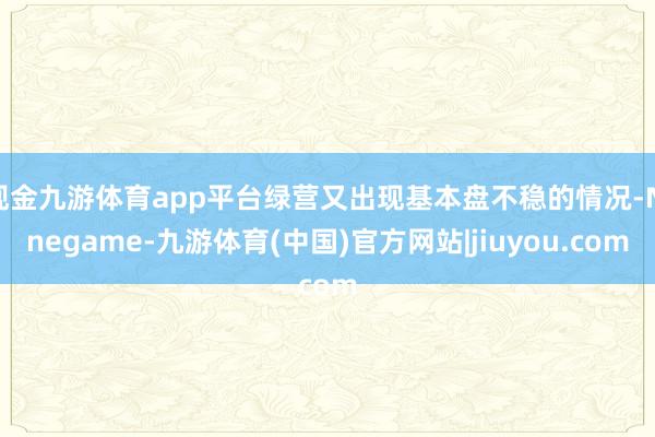 现金九游体育app平台绿营又出现基本盘不稳的情况-Ninegame-九游体育(中国)官方网站|jiuyou.com