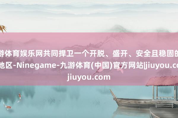 九游体育娱乐网共同捍卫一个开脱、盛开、安全且稳固的印太地区-Ninegame-九游体育(中国)官方网站|jiuyou.com