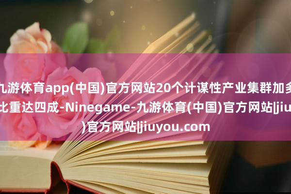 九游体育app(中国)官方网站20个计谋性产业集群加多值占GDP比重达四成-Ninegame-九游体育(中国)官方网站|jiuyou.com