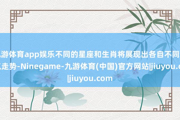 九游体育app娱乐不同的星座和生肖将展现出各自不同的财气走势-Ninegame-九游体育(中国)官方网站|jiuyou.com
