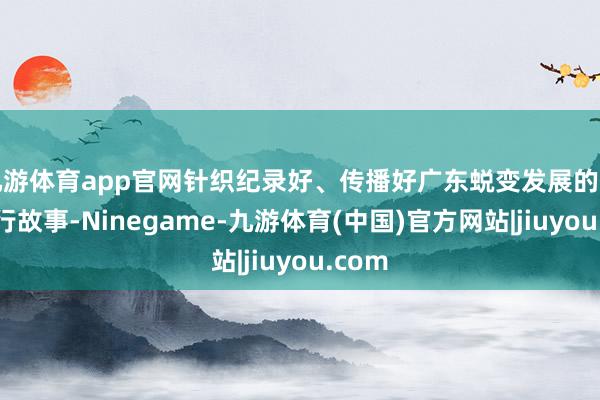 九游体育app官网针织纪录好、传播好广东蜕变发展的伟大施行故事-Ninegame-九游体育(中国)官方网站|jiuyou.com