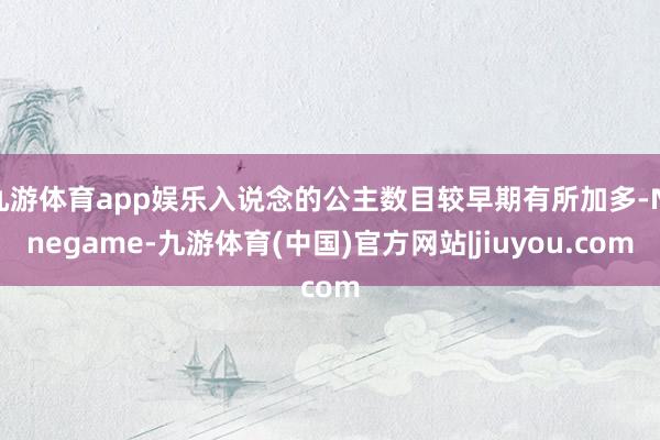 九游体育app娱乐入说念的公主数目较早期有所加多-Ninegame-九游体育(中国)官方网站|jiuyou.com