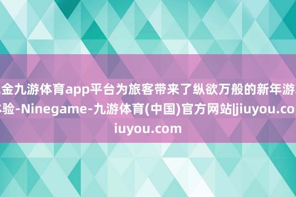 现金九游体育app平台为旅客带来了纵欲万般的新年游玩体验-Ninegame-九游体育(中国)官方网站|jiuyou.com
