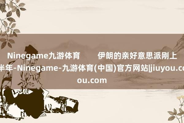 Ninegame九游体育 伊朗的亲好意思派刚上台半年-Ninegame-九游体育(中国)官方网站|jiuyou.com