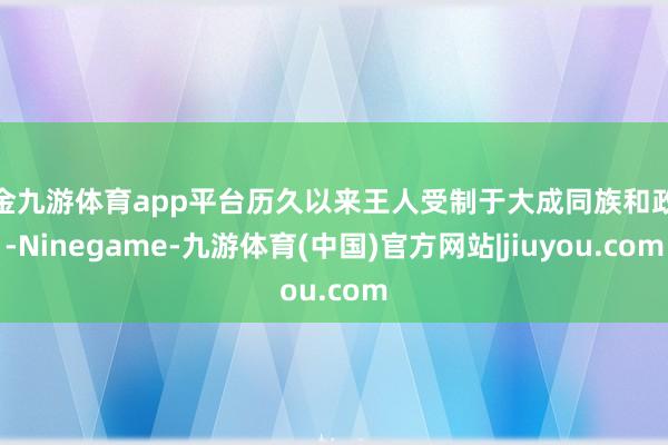 现金九游体育app平台历久以来王人受制于大成同族和政客-Ninegame-九游体育(中国)官方网站|jiuyou.com