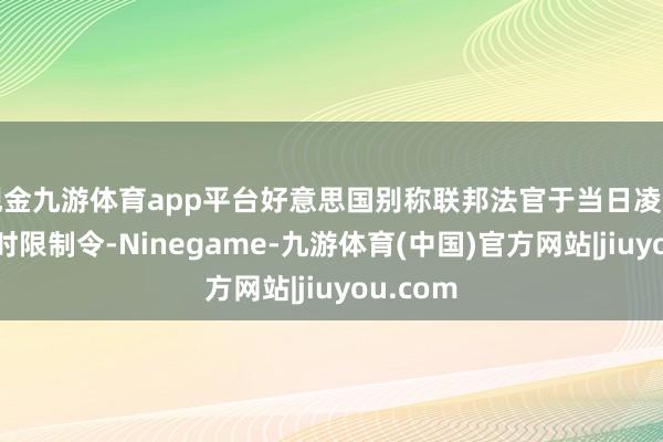 现金九游体育app平台好意思国别称联邦法官于当日凌晨发布临时限制令-Ninegame-九游体育(中国)官方网站|jiuyou.com