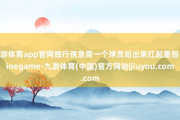九游体育app官网独行侠急需一个球员站出来扛起重担-Ninegame-九游体育(中国)官方网站|jiuyou.com