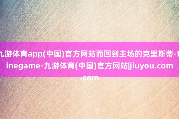 九游体育app(中国)官方网站而回到主场的克里斯蒂-Ninegame-九游体育(中国)官方网站|jiuyou.com