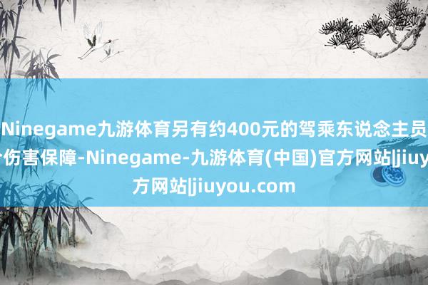 Ninegame九游体育另有约400元的驾乘东说念主员补充巧合伤害保障-Ninegame-九游体育(中国)官方网站|jiuyou.com