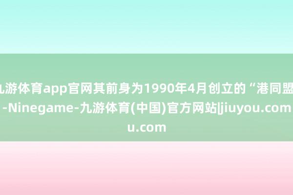 九游体育app官网其前身为1990年4月创立的“港同盟”-Ninegame-九游体育(中国)官方网站|jiuyou.com