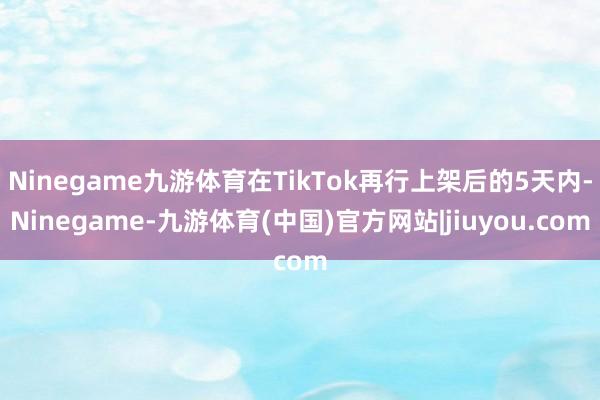 Ninegame九游体育在TikTok再行上架后的5天内-Ninegame-九游体育(中国)官方网站|jiuyou.com