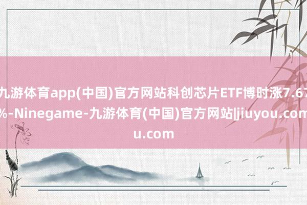九游体育app(中国)官方网站科创芯片ETF博时涨7.67%-Ninegame-九游体育(中国)官方网站|jiuyou.com