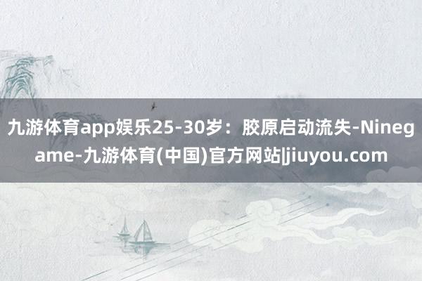 九游体育app娱乐25-30岁：胶原启动流失-Ninegame-九游体育(中国)官方网站|jiuyou.com