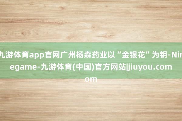 九游体育app官网广州杨森药业以“金银花”为钥-Ninegame-九游体育(中国)官方网站|jiuyou.com