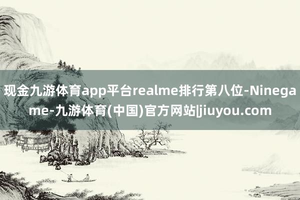 现金九游体育app平台realme排行第八位-Ninegame-九游体育(中国)官方网站|jiuyou.com