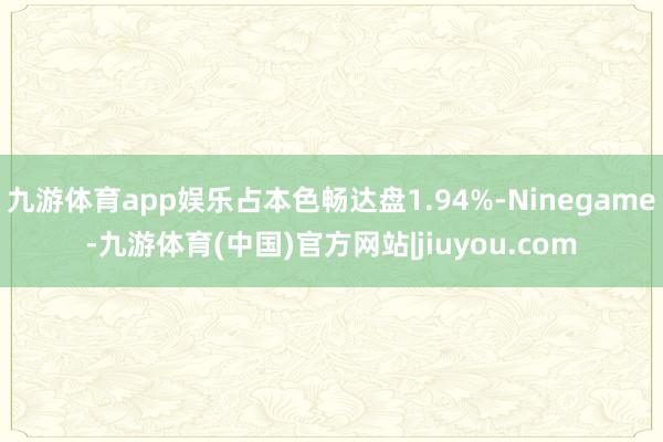 九游体育app娱乐占本色畅达盘1.94%-Ninegame-九游体育(中国)官方网站|jiuyou.com