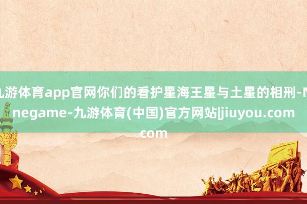 九游体育app官网你们的看护星海王星与土星的相刑-Ninegame-九游体育(中国)官方网站|jiuyou.com