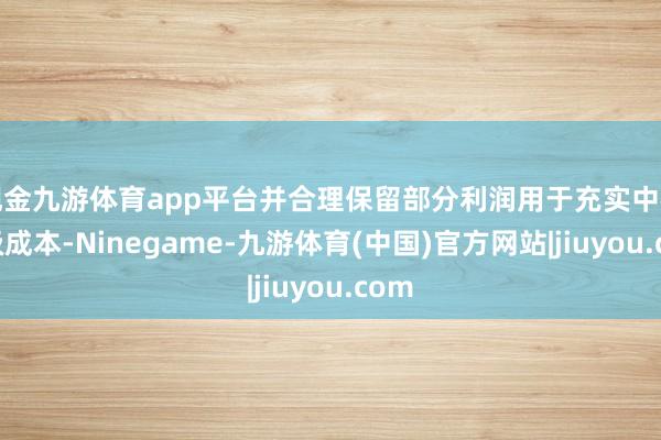 现金九游体育app平台并合理保留部分利润用于充实中枢一级成本-Ninegame-九游体育(中国)官方网站|jiuyou.com
