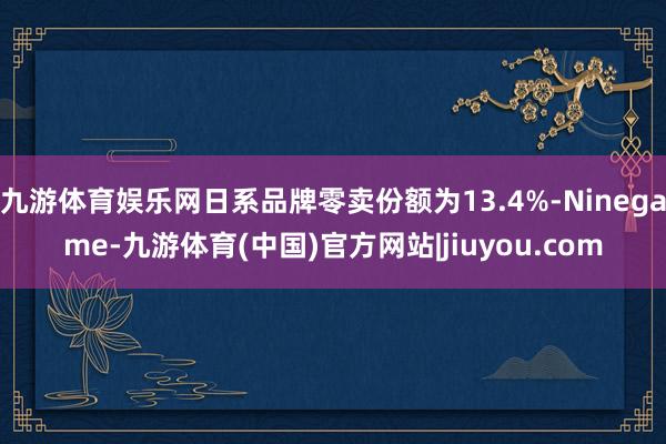 九游体育娱乐网日系品牌零卖份额为13.4%-Ninegame-九游体育(中国)官方网站|jiuyou.com