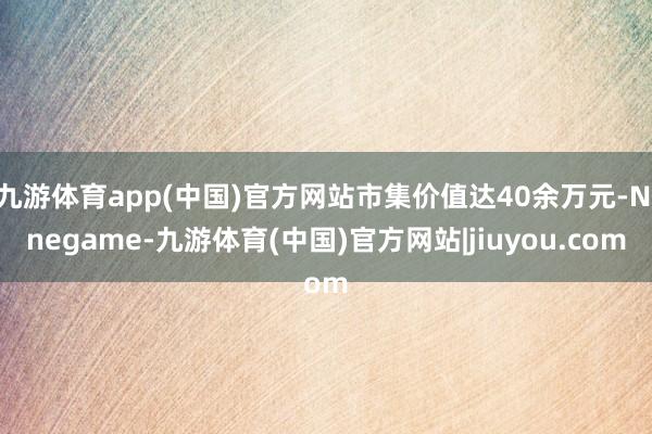 九游体育app(中国)官方网站市集价值达40余万元-Ninegame-九游体育(中国)官方网站|jiuyou.com