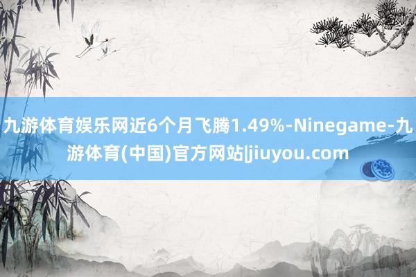 九游体育娱乐网近6个月飞腾1.49%-Ninegame-九游体育(中国)官方网站|jiuyou.com