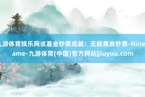九游体育娱乐网该基金钞票成就：无股票类钞票-Ninegame-九游体育(中国)官方网站|jiuyou.com