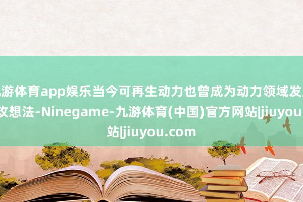 九游体育app娱乐当今可再生动力也曾成为动力领域发展的进攻想法-Ninegame-九游体育(中国)官方网站|jiuyou.com