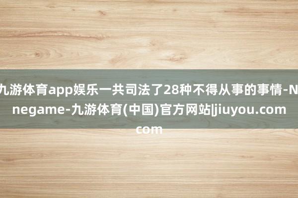 九游体育app娱乐一共司法了28种不得从事的事情-Ninegame-九游体育(中国)官方网站|jiuyou.com
