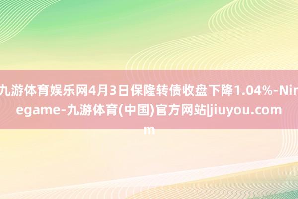 九游体育娱乐网4月3日保隆转债收盘下降1.04%-Ninegame-九游体育(中国)官方网站|jiuyou.com