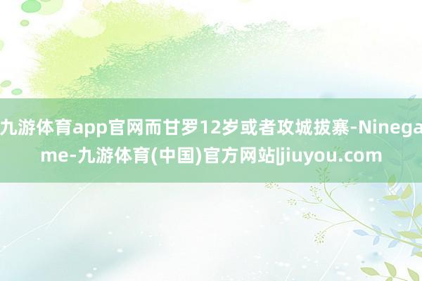 九游体育app官网而甘罗12岁或者攻城拔寨-Ninegame-九游体育(中国)官方网站|jiuyou.com