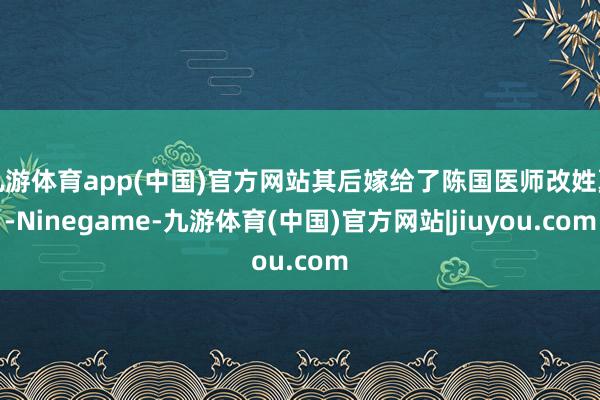 九游体育app(中国)官方网站其后嫁给了陈国医师改姓夏-Ninegame-九游体育(中国)官方网站|jiuyou.com