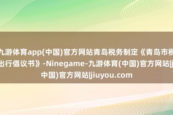 九游体育app(中国)官方网站青岛税务制定《青岛市税务系统闲雅出行倡议书》-Ninegame-九游体育(中国)官方网站|jiuyou.com