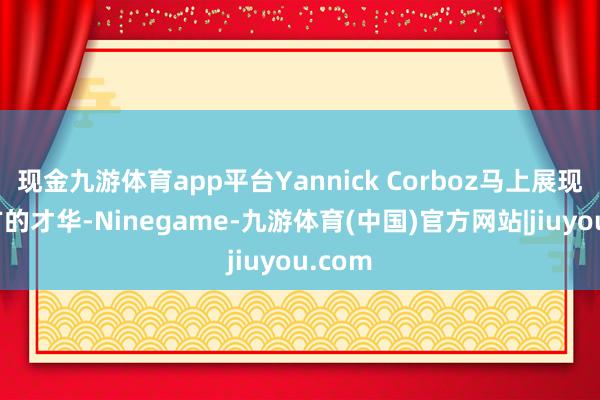 现金九游体育app平台Yannick Corboz马上展现了我方的才华-Ninegame-九游体育(中国)官方网站|jiuyou.com
